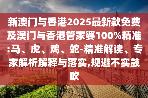 新澳門與香港2025最新款免費及澳門與香港管家婆100%精準:馬、虎、雞、蛇-精準解讀、專家解析解釋與落實,規避不實鼓吹
